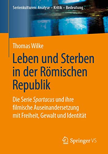 Leben und Sterben in der Römischen Republik: Die Serie Spartacus und ihre filmische Auseinandersetzung mit Freiheit, Gewalt und Identität (Serienkulturen: Analyse – Kritik – Bedeutung)