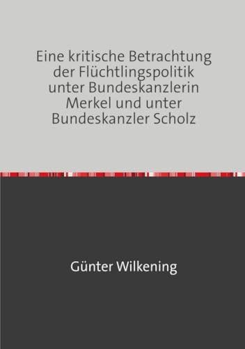 Eine kritische Betrachtung der Flüchtlingspolitik unter Bundeskanzlerin Merkel und unter Bundeskanzler Scholz: Gedanken und Befürchtungen eines Mannes im Greisenalter (92) von epubli