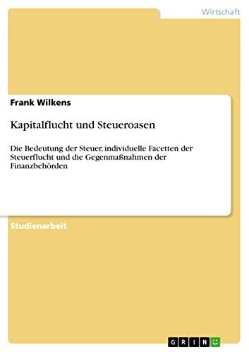 Kapitalflucht und Steueroasen: Die Bedeutung der Steuer, individuelle Facetten der Steuerflucht und die Gegenmaßnahmen der Finanzbehörden von GRIN Verlag
