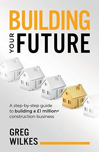 Building Your Future: A step by step guide to building a £1million+ construction business