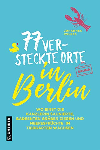 77 versteckte Orte in Berlin (Kultur erleben im GMEINER-Verlag): Wo einst die Kanzlerin saunierte, Badeenten Gräber zieren und Meeresfrüchte im Tiergarten wachsen