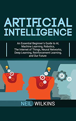Artificial Intelligence: An Essential Beginner's Guide to AI, Machine Learning, Robotics, The Internet of Things, Neural Networks, Deep Learning, Reinforcement Learning, and Our Future Artificial Intelligence: An Essential Beginner's Guide to AI, Machine Learning, Robotics, The Internet of Things, Neural Networks, Deep Learning, Reinforcement Learning, and Our Future von Ch Publications