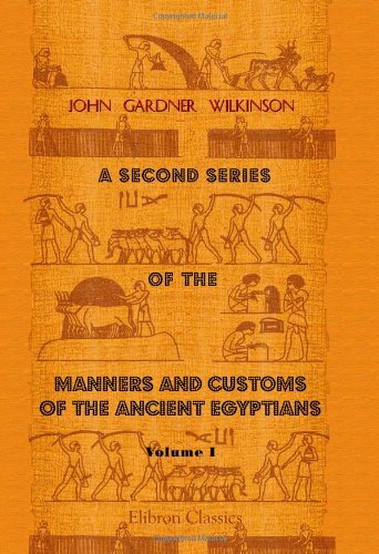 A Second Series of the Manners and Customs of the Ancient Egyptians, Including Their Religion, Agriculture, &c: Volume 1 von Adamant Media Corporation
