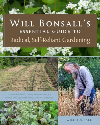 Will Bonsall's Essential Guide to Radical, Self-Reliant Gardening: Innovative Techniques for Growing Vegetables, Grains, and Perennial Food Crops With Minimal Fossil Fuel and Animal Inputs