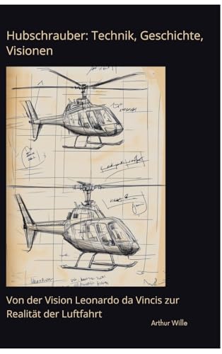 Hubschrauber: Technik, Geschichte, Visionen: Von der Vision Leonardo da Vincis zur Realität der Luftfahrt von tredition