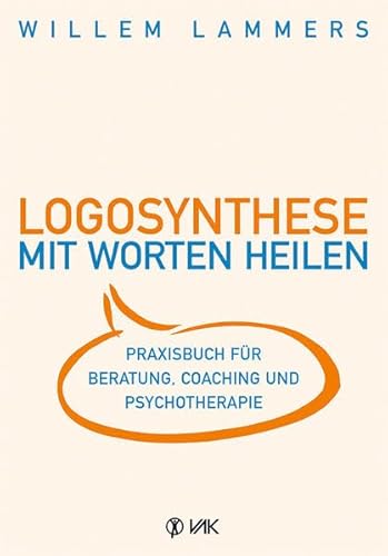 Logosynthese - Mit Worten heilen: Praxisbuch für Beratung, Coaching und Psychotherapie von VAK Verlags GmbH