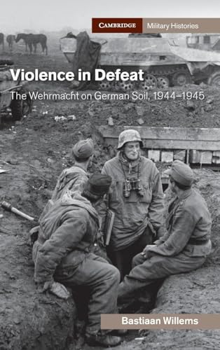 Violence in Defeat: The Wehrmacht on German Soil, 1944-1945 (Cambridge Military Histories)