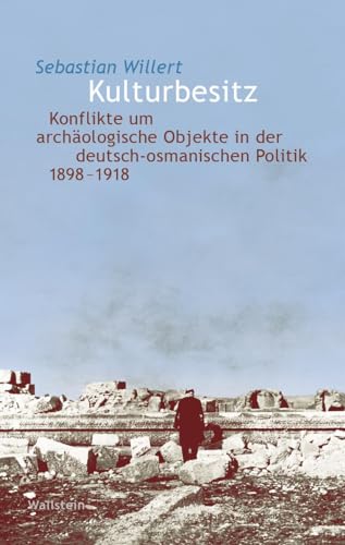 Kulturbesitz: Konflikte um archäologische Objekte in der deutsch-osmanischen Politik 1898-1918 (Wert der Vergangenheit)