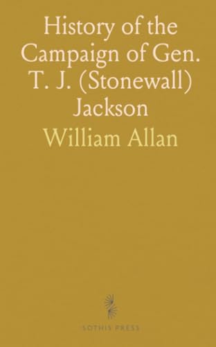 History of the Campaign of Gen. T. J. (Stonewall) Jackson: In the Shenandoah Valley of Virginia; From November 4, 1861, to June 17, 1862 von Sothis Press