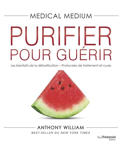 Medical Medium Purifier pour guérir: Les bienfaits de la détoxification - Protocoles de traitement et cures