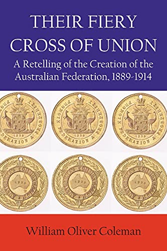 THEIR FIERY CROSS OF UNION: A Retelling of the Creation of the Australian Federation, 1889-1914