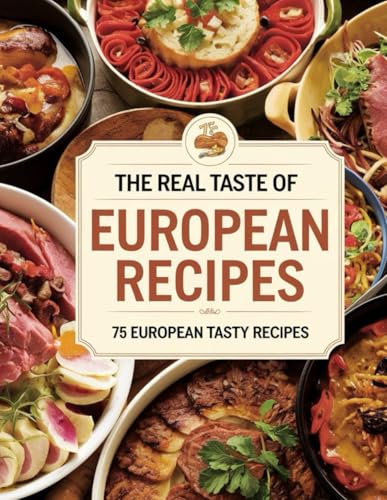 The Real Taste of European Recipes: Flavors of Europe: Classic Recipes to Elevate Your Everyday Meals: New Edition (European Flavors Unleashed: The Real Taste of Europe for Everyday Chefs, Band 1)