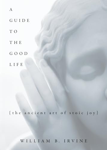 A Guide To The Good Life: The Ancient Art Of Stoic Joy A Guide To The Good Life: The Ancient Art Of Stoic Joy