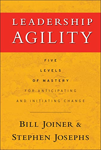 Leadership Agility: Five Levels of Mastery for Anticipating and Initiating Change: Five Levels of Mastery for Anticipating and Initiating Change (Jossey-Bass Leadership)