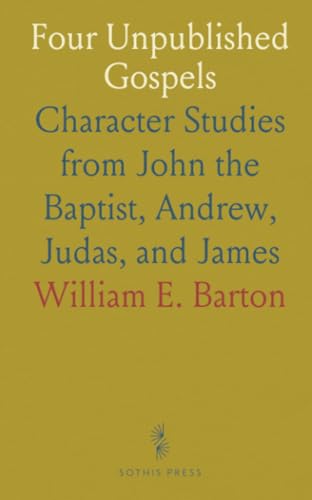 Four Unpublished Gospels: Character Studies from John the Baptist, Andrew, Judas, and James von Sothis Press