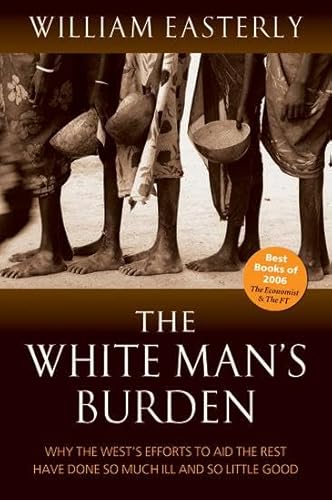 The White Man's Burden: Why the West's Efforts to Aid the Rest Have Done So Much Ill and So Little: Why the West's Efforts to Aid the Rest Have Done So Much Ill And So Little Good von Oxford University Press