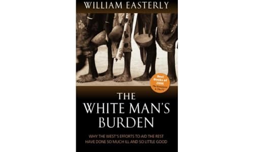 The White Man's Burden: Why the West's Efforts to Aid the Rest Have Done So Much Ill and So Little: Why the West's Efforts to Aid the Rest Have Done So Much Ill and So Little Good The White Man's Burden: Why the West's Efforts to Aid the Rest Have Done So Much Ill and So Little: Why the West's Efforts to Aid the Rest Have Done So Much Ill and So Little Good