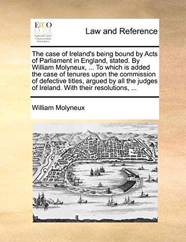 The Case of Ireland's Being Bound by Acts of Parliament in England, Stated. by William Molyneux, ... to Which Is Added the Case of Tenures Upon the Co von Gale Ecco, Print Editions