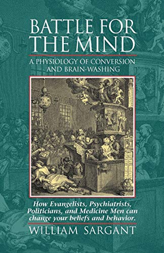 Battle for the Mind: A Physiology of Conversion and Brain-Washing -- How Evangelists, Psychiatrists, Politicians, and Medicine Men Can Change Your Beliefs and Behavior