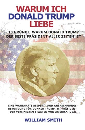 Warum ich Donald Trump liebe - 10 Gründe, warum Donald Trump der beste Präsident aller Zeiten ist: Eine wahrhafte Respekt- und Anerkennungs-bekundung für Donald Trump, Präsident der USA Warum ich Donald Trump liebe - 10 Gründe, warum Donald Trump der beste Präsident aller Zeiten ist: Eine wahrhafte Respekt- und Anerkennungs-bekundung für Donald Trump, Präsident der USA