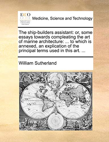 The Ship-Builders Assistant: Or, Some Essays Towards Compleating the Art of Marine Architecture: ... to Which Is Annexed, an Explication of the Pri von Gale Ecco, Print Editions