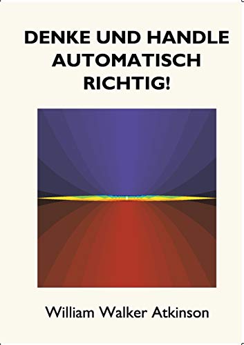 Denke und handle automatisch richtig!: Das Innere Bewusstsein - Ein Kurs von Lektionen über die inneren Ebenen des Bewusstseins, Intuition, Instinkt, ... wundervolle Phasen von mentalen Phänomenen.