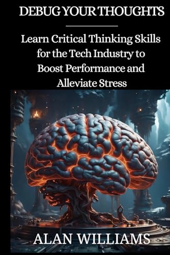 Debug Your Thoughts: Learn Critical Thinking Skills for the Tech Industry to Boost Performance and Alleviate Stress von Independently published