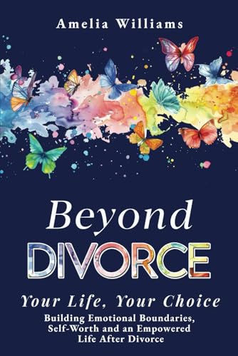 Beyond Divorce: Your Life, Your Choice: Building Emotional Boundaries, Self-Worth and an Empowered Life After Divorce