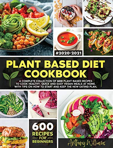 Plant Based Diet Cookbook: A Complete Collection of 600 Plant-Based Recipes to Cook Healthy, Quick and Easy Vegan Meals at Home. With Tips on How to Start and Keep the New Eating Plan Plant Based Diet Cookbook: A Complete Collection of 600 Plant-Based Recipes to Cook Healthy, Quick and Easy Vegan Meals at Home. With Tips on How to Start and Keep the New Eating Plan