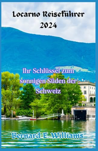 Locarno Reiseführer 2024: Ihr Schlüssel zum sonnigen Süden der Schweiz von Independently published