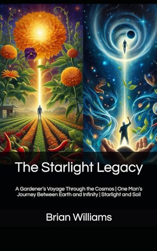 The Starlight Legacy: A Gardener’s Voyage Through the Cosmos | One Man’s Journey Between Earth and Infinity | Starlight and Soil von Independently published