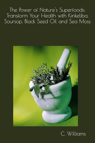 The Power of Nature's Superfoods: Transform Your Health with Kinkeliba, Soursop, Black Seed Oil and Sea Moss von Independently published