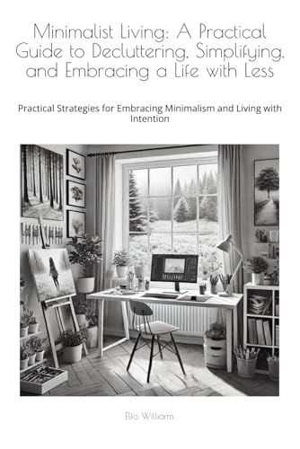 Minimalist Living: A Practical Guide to Decluttering, Simplifying, and Embracing a Life with Less: Practical Strategies for Embracing Minimalism and Living with Intention von Independently published