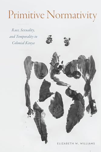 Primitive Normativity: Race, Sexuality, and Temporality in Colonial Kenya von Duke University Press