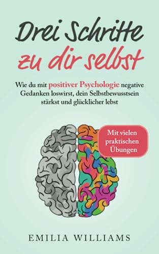Drei Schritte zu dir selbst: Wie du mit positiver Psychologie negative Gedanken loswirst, dein Selbstbewusstsein stärkst und glücklicher lebst