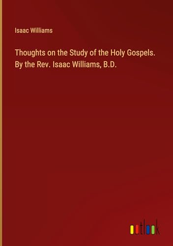 Thoughts on the Study of the Holy Gospels. By the Rev. Isaac Williams, B.D. von Outlook Verlag