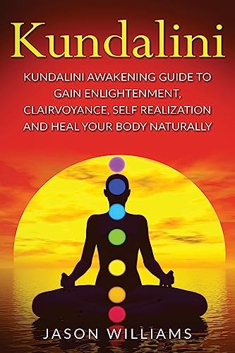 Kundalini: Kundalini Awakening Guide To Gain Enlightenment, Clairvoyance, Self Realization and Heal Your Body Naturally