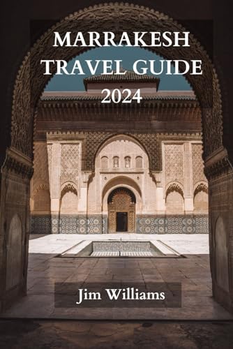 MARRAKESH TRAVEL GUIDE 2024: The Ultimate Updated Guide On Everything To Know And Do In Marrakesh von Independently published