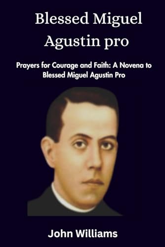 Blessed Miguel Agustin pro: Prayers for Courage and Faith: A Novena to Blessed Miguel Agustin pro von Independently published