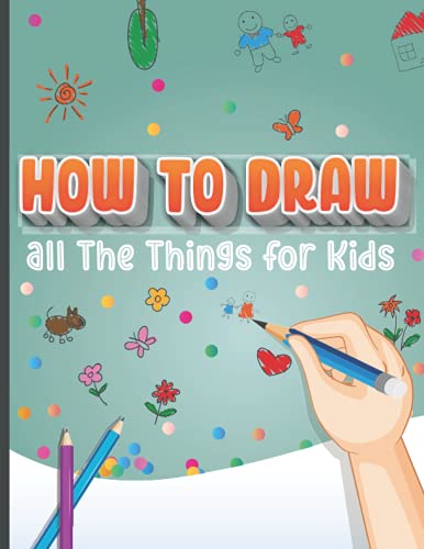 How to Draw All The Things for Kids: A Simple Step by Step Drawing Book for Children Learn to Draw Cool Cute Stuff Guide for Beginners Sketch Dinosaurs Dragons Cute Animals Monters and Anything How to Draw All The Things for Kids: A Simple Step by Step Drawing Book for Children Learn to Draw Cool Cute Stuff Guide for Beginners Sketch Dinosaurs Dragons Cute Animals Monters and Anything