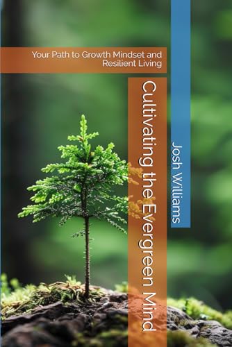 Cultivating the Evergreen Mind: Your Path to Growth Mindset and Resilient Living (The Build Your Best Self Series)