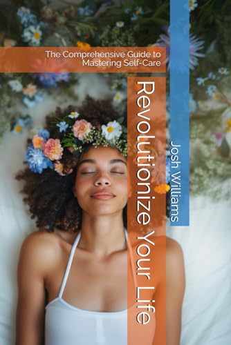 Revolutionize Your Life: The Comprehensive Guide to Mastering Self-Care (The Build Your Best Self Series)