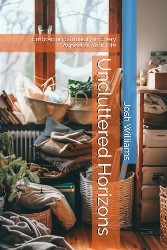 Uncluttered Horizons: Embracing Simplicity in Every Aspect of Your Life (The Build Your Best Self Series)