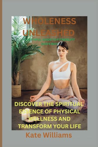Wholeness Unleashed: A Faithful Guide to Fitness, Fit God's Way: Discover the Spiritual Essence of Physical Wellness and Transform Your Life von Independently published