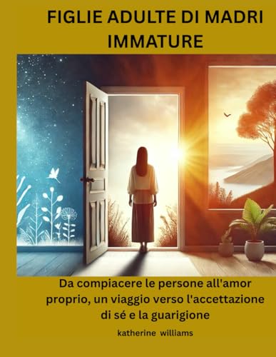 FIGLIE ADULTE DI MADRI IMMATURE: Da compiacere le persone all'amor proprio, un viaggio verso l'accettazione di sé e la guarigione von Independently published