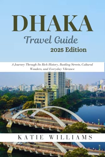DHAKA TRAVEL GUIDE 2025: A Journey Through Its Rich History, Bustling Streets, Cultural Wonders, and Everyday Vibrance von Independently published