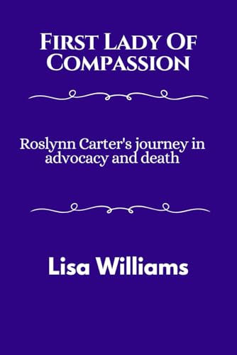 First Lady Of Compassion: Rosalynn Carter's Journey To Advocacy And Death von Independently published