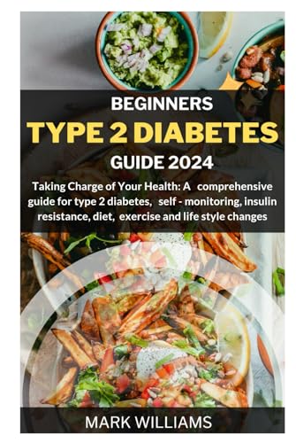 BEGINNERS TYPE 2 DIABETES GUIDE 2024: Taking Charge of Your Health: A Comprehensive Guide for Type 2 Diabetes, Self-monitoring, Insulin resistance, Diet, Exercise and Lifestyle changes