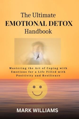 The Ultimate Emotional Detox Handbook: Mastering the Art of Coping with Emotions for a Life Filled with Positivity and Resilience