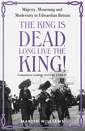 The King is Dead, Long Live the King!: Majesty, Mourning and Modernity in Edwardian Britain The King is Dead, Long Live the King!: Majesty, Mourning and Modernity in Edwardian Britain